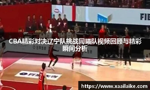 CBA精彩对决辽宁队挑战同曦队视频回顾与精彩瞬间分析